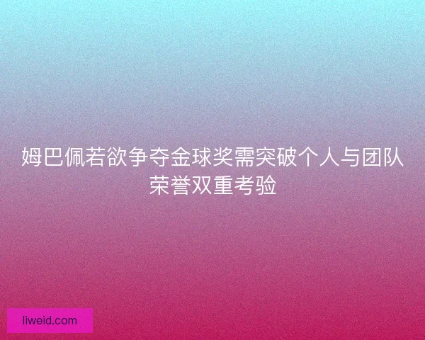 姆巴佩若欲争夺金球奖需突破个人与团队荣誉双重考验