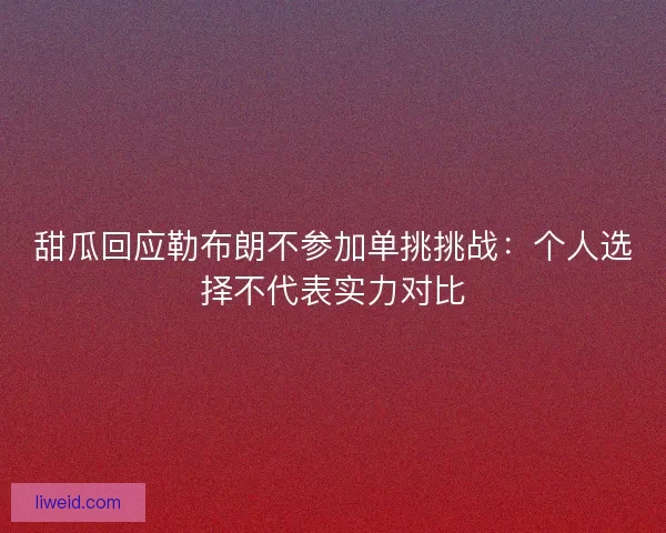 甜瓜回应勒布朗不参加单挑挑战：个人选择不代表实力对比