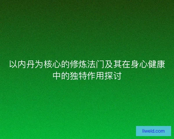 以内丹为核心的修炼法门及其在身心健康中的独特作用探讨