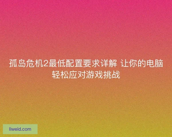 孤岛危机2最低配置要求详解 让你的电脑轻松应对游戏挑战