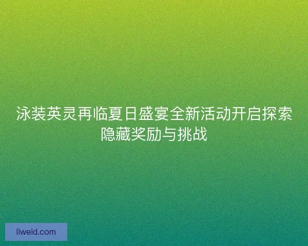 泳装英灵再临夏日盛宴全新活动开启探索隐藏奖励与挑战