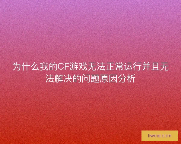 为什么我的CF游戏无法正常运行并且无法解决的问题原因分析