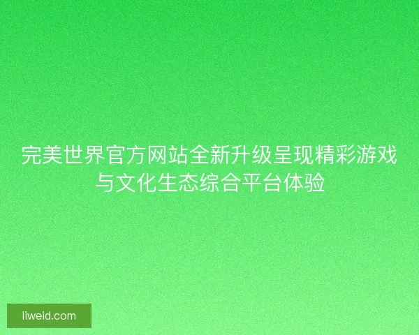 完美世界官方网站全新升级呈现精彩游戏与文化生态综合平台体验