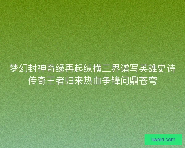 梦幻封神奇缘再起纵横三界谱写英雄史诗传奇王者归来热血争锋问鼎苍穹