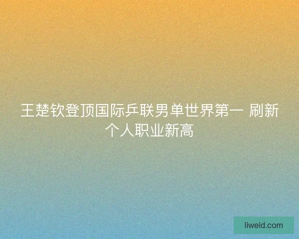 王楚钦登顶国际乒联男单世界第一 刷新个人职业新高