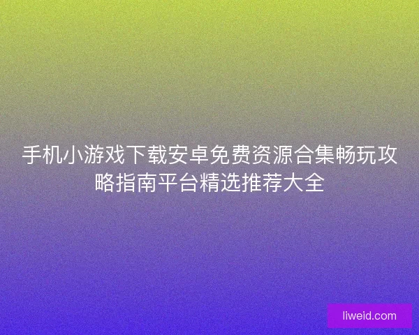 手机小游戏下载安卓免费资源合集畅玩攻略指南平台精选推荐大全