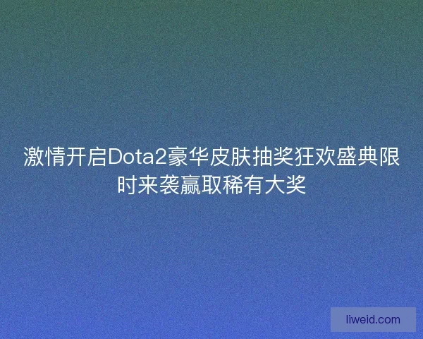 激情开启Dota2豪华皮肤抽奖狂欢盛典限时来袭赢取稀有大奖