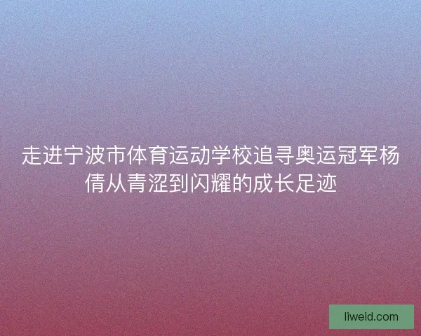 走进宁波市体育运动学校追寻奥运冠军杨倩从青涩到闪耀的成长足迹