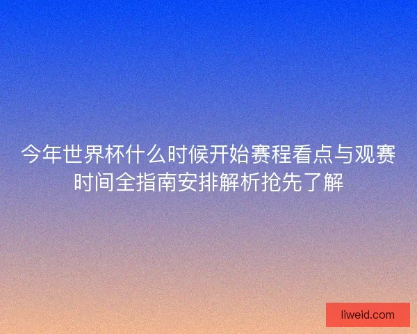 今年世界杯什么时候开始赛程看点与观赛时间全指南安排解析抢先了解