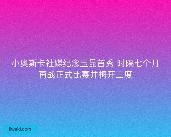 小奥斯卡社媒纪念玉昆首秀 时隔七个月再战正式比赛并梅开二度