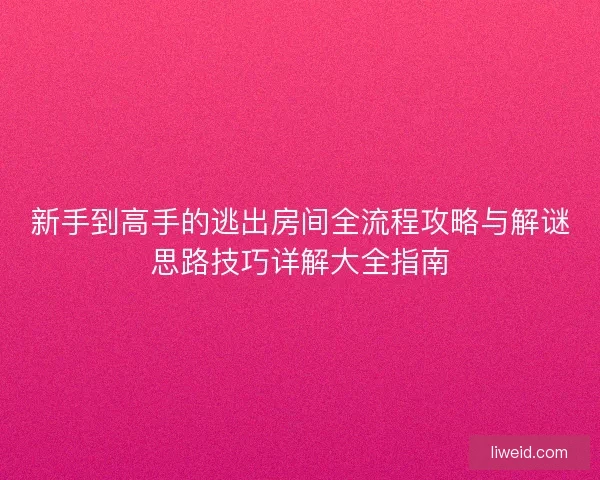 新手到高手的逃出房间全流程攻略与解谜思路技巧详解大全指南