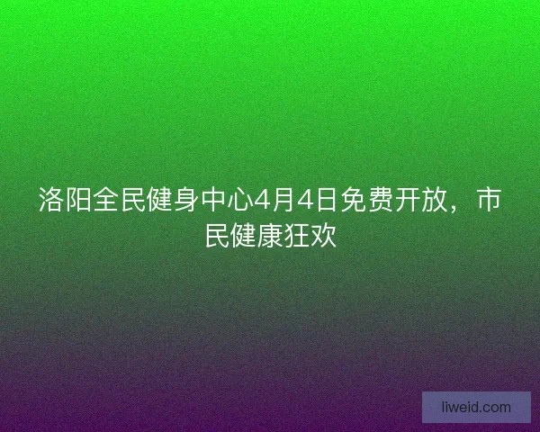 洛阳全民健身中心4月4日免费开放，市民健康狂欢