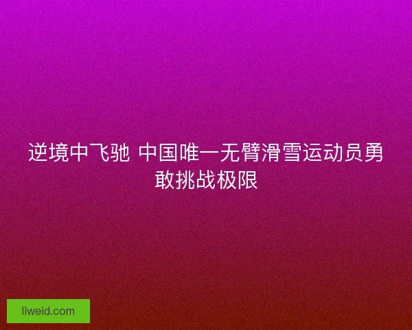 逆境中飞驰 中国唯一无臂滑雪运动员勇敢挑战极限