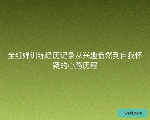 全红婵训练经历记录从兴趣盎然到自我怀疑的心路历程