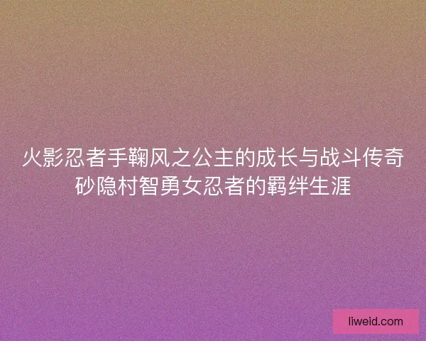 火影忍者手鞠风之公主的成长与战斗传奇砂隐村智勇女忍者的羁绊生涯