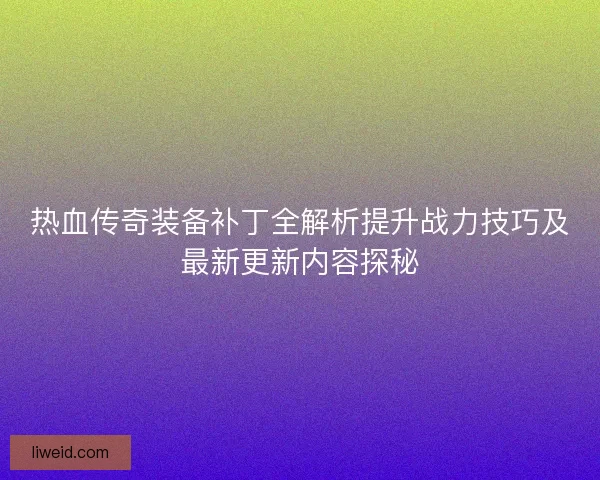 热血传奇装备补丁全解析提升战力技巧及最新更新内容探秘