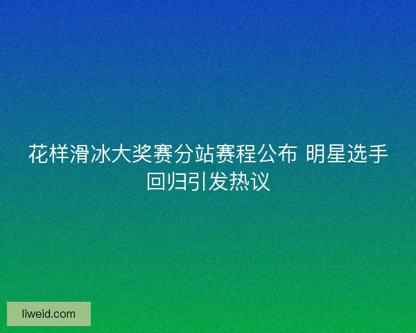 花样滑冰大奖赛分站赛程公布 明星选手回归引发热议