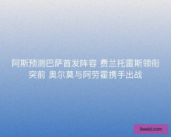 阿斯预测巴萨首发阵容 费兰托雷斯领衔突前 奥尔莫与阿劳霍携手出战