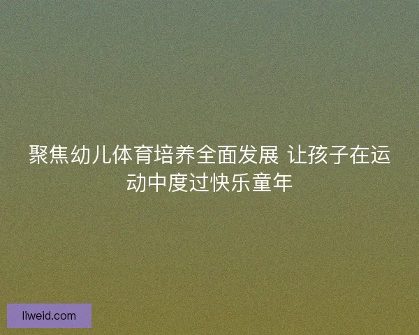 聚焦幼儿体育培养全面发展 让孩子在运动中度过快乐童年