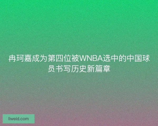 冉珂嘉成为第四位被WNBA选中的中国球员书写历史新篇章