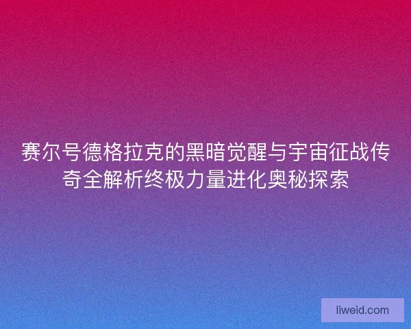 赛尔号德格拉克的黑暗觉醒与宇宙征战传奇全解析终极力量进化奥秘探索